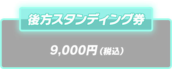 後方スタンディング券 9,000円(税込)