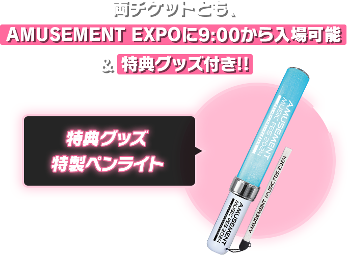 両チケットとも、アミューズメントエクスポに9時から入手可能＆特典グッズ付き　※特典グッズは特性ペンライト